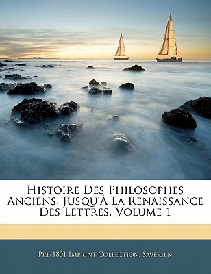 Histoire Des Philosophes Anciens, Jusqu'? La Renaissance Des Lettres, Volume 1 - Collection, Pre-1801 Imprint, and Sav?rien, Pre-1801 Imprint