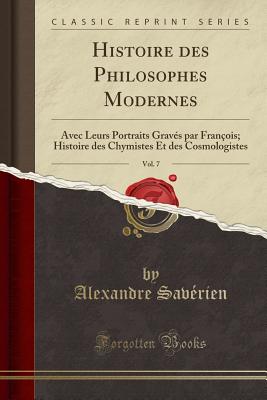 Histoire Des Philosophes Modernes, Vol. 7: Avec Leurs Portraits Grav?s Par Fran?ois; Histoire Des Chymistes Et Des Cosmologistes (Classic Reprint) - Saverien, Alexandre