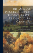 Histoire Des Princes de Conde Pendant Les Xvie Et Xviie Siecles, Volume 7...