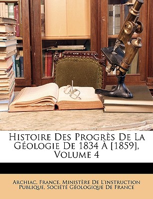 Histoire Des Progr?s De La G?ologie De 1834 ? [1859], Volume 4 - France Minist?re de l'Instruction Publ (Creator), and Soci?t? G?ologique de France (Creator), and Archiac