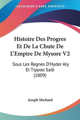 Histoire Des Progres Et de La Chute de L'Empire de Mysore V2: Sous Les Regnes D'Hyder Aly Et Tippoo Saib (1809) - Michaud, Joseph