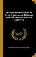 Histoire Des R?volutions de l'Esprit Fran?ais, de la Langue Et de la Litt?rature Fran?aise Au Moyen