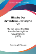 Histoire Des Revolutions De Hongrie V2: Ou L'On Donne Une Idee Juste De Son Legitime Gouvernement (1739)