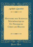 Histoire Des Sciences Mathematiques Et Physiques Chez Les Belges (Classic Reprint)