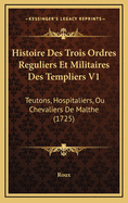 Histoire Des Trois Ordres Reguliers Et Militaires Des Templiers V1: Teutons, Hospitaliers, Ou Chevaliers de Malthe (1725)