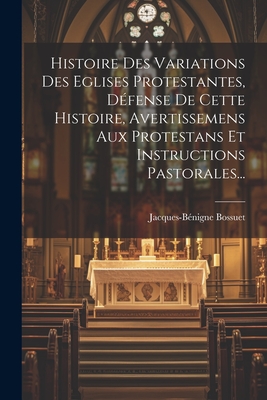 Histoire Des Variations Des Eglises Protestantes, D?fense de Cette Histoire, Avertissemens Aux Protestans Et Instructions Pastorales... - Bossuet, Jacques-B?nigne