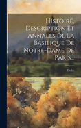 Histoire, Description Et Annales de La Basilique de Notre-Dame de Paris...