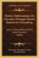 Histoire Diplomatique Du Chevalier Portugais Martin Behaim De Nuremberg: Avec La Description De Son Globe Terrestre (1802)