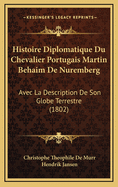 Histoire Diplomatique Du Chevalier Portugais Martin Behaim de Nuremberg: Avec La Description de Son Globe Terrestre (1802)