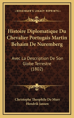 Histoire Diplomatique Du Chevalier Portugais Martin Behaim de Nuremberg: Avec La Description de Son Globe Terrestre (1802) - De Murr, Christophe Theophile, and Jansen, Hendrik (Translated by)