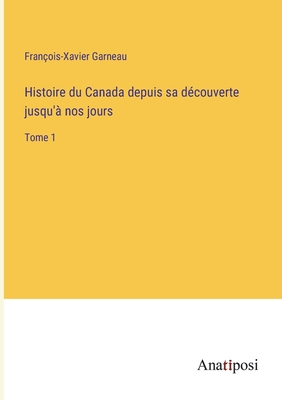 Histoire du Canada depuis sa dcouverte jusqu' nos jours: Tome 1 - Garneau, Franois-Xavier