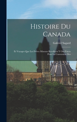 Histoire du Canada: Et Voyages que les Frres Mineurs Recollects y ont Faicts Pour la Conversion Des - Sagard, Gabriel