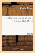 Histoire Du Consulat Et de l'Empire. Tome 12: Faisant Suite ? l'Histoire de la R?volution Fran?aise