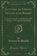 Histoire Du Gentil Seigneur de Bayart: Compose Par Le Loyal Serviteur Et Abrge a l'Usage de la Jeunesse (Classic Reprint)