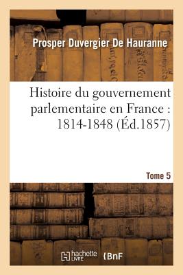 Histoire Du Gouvernement Parlementaire En France: 1814-1848 T 5 - Duvergier De Hauranne, Prosper, and Michel L?vy Fr?res