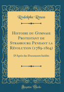 Histoire Du Gymnase Protestant de Strasbourg Pendant La Rvolution (1789-1804): D'Aprs Des Documents Indits (Classic Reprint)