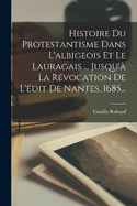 Histoire Du Protestantisme Dans L'albigeois Et Le Lauragais ... Jusqu' La Rvocation De L'dit De Nantes, 1685...