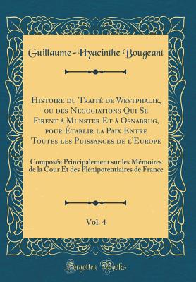 Histoire Du Trait de Westphalie, Ou Des Negociations Qui Se Firent  Munster Et  Osnabrug, Pour tablir La Paix Entre Toutes Les Puissances de l'Europe, Vol. 4: Compose Principalement Sur Les Mmoires de la Cour Et Des Plnipotentiaires de Franc - Bougeant, Guillaume-Hyacinthe