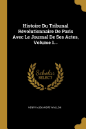 Histoire Du Tribunal Rvolutionnaire De Paris Avec Le Journal De Ses Actes, Volume 1...