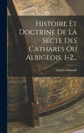 Histoire Et Doctrine de La Secte Des Cathares Ou Albigeois, 1-2...