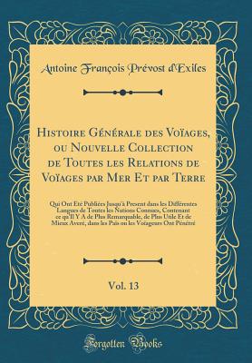 Histoire Gnrale Des Voages, Ou Nouvelle Collection de Toutes Les Relations de Voages Par Mer Et Par Terre, Vol. 13: Qui Ont t Publies Jusqu' Present Dans Les Diffrentes Langues de Toutes Les Nations Connues, Contenant Ce Qu'il Y a de Plu - D'Exiles, Antoine Francois Prevost