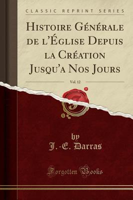 Histoire Generale de L'Eglise Depuis La Creation Jusqu'a Nos Jours, Vol. 12 (Classic Reprint) - Darras, J -E