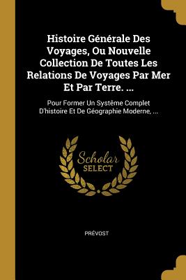 Histoire Generale Des Voyages, Ou Nouvelle Collection de Toutes Les Relations de Voyages, Par Mer Et Par Terre, Vol. 8: Qui Ete Publiees Jusqu'a Present Dans Les Differentes Langues de Toutes Les Nations Connues; Contenant Ce Qu'il y a de Plus Rema - Prevost, Abbe