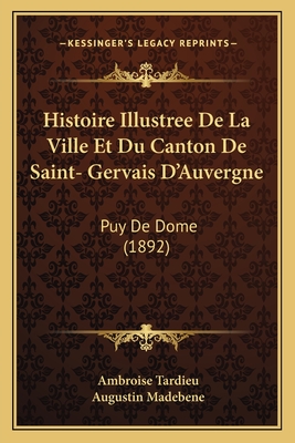 Histoire Illustree de La Ville Et Du Canton de Saint- Gervais D'Auvergne: Puy de Dome (1892) - Tardieu, Ambroise, and Madebene, Augustin