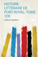 Histoire Litt?raire De Port-Royal: Tome 1Er