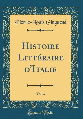 Histoire Litteraire D'Italie, Vol. 8 (Classic Reprint) - Ginguene, Pierre-Louis