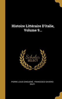 Histoire Litteraire D'Italie, Volume 9 - Ginguen?, Pierre Louis, and Salfi, Francesco Saverio