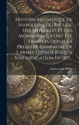 Histoire M?tallique de Napol?on, Ou Recueil Des M?dailles Et Des Monnaies Qui Ont ?t? Frapp?es Depuis La Premi?re Campagne de l'Arm?e d'Italie Jusqu'? Son Abdication En 1815... - Millin, Aubin Louis