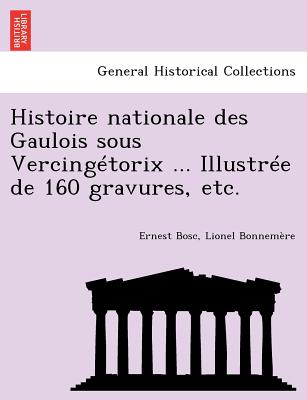 Histoire Nationale Des Gaulois Sous Vercingetorix ... Illustree de 160 Gravures, Etc. - Bosc, Ernest, and Bonnemere, Lionel