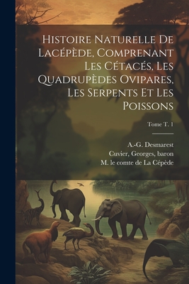 Histoire naturelle de Lac?p?de, comprenant les c?tac?s, les quadrup?des ovipares, les serpents et les poissons; Tome t. 1 - La C?p?de, M Le Comte de (Bernard Ger (Creator), and Cuvier, Georges Baron (Creator), and Desmarest, A -G (Anselme-Ga?tan) 1784 (Creator)