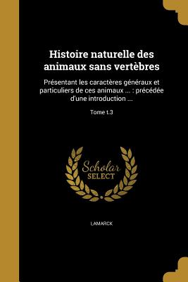 Histoire naturelle des animaux sans vert?bres: pr?sentant les caract?res g?n?raux et particuliers de ces animaux ...: pr?c?d?e d'une introduction offrant la d?termination des caract?res essentiels de l'animal, sa distinction du v?g?tal et des autres cor - Lamarck, Jean Baptiste Pierre Antoine De (Creator)