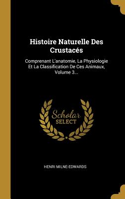 Histoire Naturelle Des Crustac?s: Comprenant l'Anatomie, La Physiologie Et La Classification de Ces Animaux, Volume 3... - Milne-Edwards, Henri