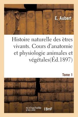 Histoire Naturelle Des ?tres Vivants. Cours d'Anatomie Et Physiologie Animales Et V?g?tales Tome 2 - Aubert, E