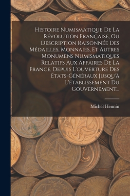 Histoire Numismatique de la R?volution Fran?aise, Ou Description Raisonn?e Des M?dailles, Monnaies, Et Autres Monumens Numismatiques Relatifs Aux Affaires de la France, Depuis l'Ouverture Des ?tats-G?n?raux Jusqu'? l'?tablissement Du Gouvernement... - Hennin, Michel