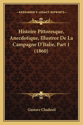 Histoire Pittoresque, Anecdotique, Illustree de La Campagne D'Italie, Part 1 (1860) - Chadeuil, Gustave