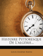 Histoire Pittoresque de L'Algerie...