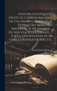 Histoire Politique Et Privee de Charles-Maurice de Tallerand ... Suivie D'Un Extrait Des Memoires Inedits de M. de Semalle ... de Nouveaux Documents ... Sur La Deportation de La Famille Royale En 1830, Etc