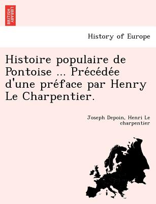 Histoire Populaire de Pontoise ... Pre Ce de E D'Une Pre Face Par Henry Le Charpentier. - Depoin, Joseph, and Le Charpentier, Henri