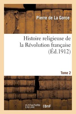 Histoire Religieuse de la R?volution Fran?aise. T. 2, 6e ?d. - 1912 - De La Gorce, Pierre