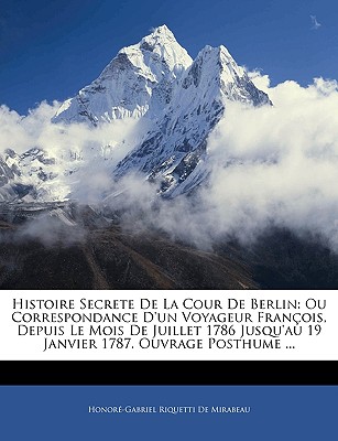 Histoire Secrete de la Cour de Berlin: Ou Correspondance d'Un Voyageur Franois, Depuis Le Mois de Juillet 1786 Jusqu'au 19 Janvier 1787. Ouvrage Posthume ... - De Mirabeau, Honore-Gabriel Riquetti