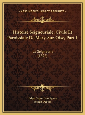 Histoire Seigneuriale, Civile Et Paroissiale de Mery-Sur-Oise, Part 1: La Seigneurie (1892) - Lamoignon, Edgar Segur, and Depoin, Joseph