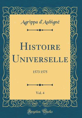 Histoire Universelle, Vol. 4: 1573 1575 (Classic Reprint) - D'Aubigne, Agrippa