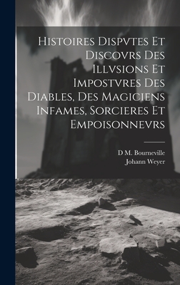 Histoires Dispvtes Et Discovrs Des Illvsions Et Impostvres Des Diables, Des Magiciens Infames, Sorcieres Et Empoisonnevrs - Weyer, Johann, and Bourneville, D M