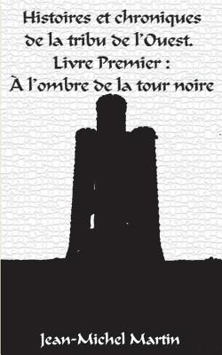 Histoires et Chroniques de la tribu de l'Ouest: Livre premier: L'Ombre de la Tour Noire - Martin, Jean-Michel