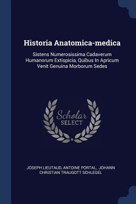 Historia Anatomica-medica: Sistens Numerosissima Cadaverum Humanorum Extispicia, Quibus In Apricum Venit Genuina Morborum Sedes - Lieutaud, Joseph, and Portal, Antoine, and Johann Christian Traugott Schlegel (Creator)