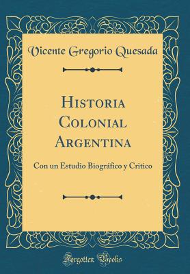 Historia Colonial Argentina: Con Un Estudio Biogrfico Y Critico (Classic Reprint) - Quesada, Vicente Gregorio